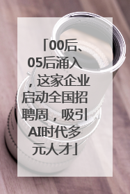 00后、05后涌入，这家企业启动全国招聘周，吸引AI时代多元人才