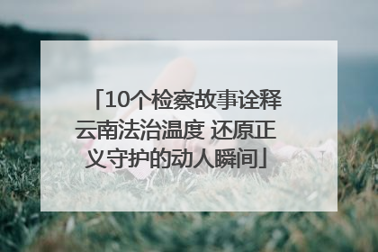10个检察故事诠释云南法治温度 还原正义守护的动人瞬间