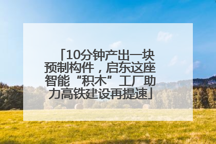 10分钟产出一块预制构件，启东这座智能“积木”工厂助力高铁建设再提速