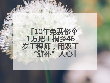 10年免费修伞1万把！桐乡46岁工程师，用双手“缝补”人心