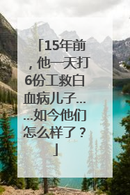 15年前，他一天打6份工救白血病儿子……如今他们怎么样了？