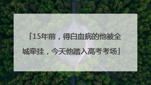 15年前，得白血病的他被全城牵挂，今天他踏入高考考场