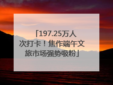 197.25万人次打卡！焦作端午文旅市场强势吸粉