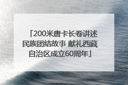 200米唐卡长卷讲述民族团结故事 献礼西藏自治区成立60周年