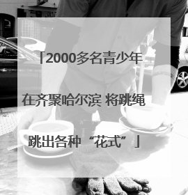 2000多名青少年在齐聚哈尔滨 将跳绳跳出各种“花式”