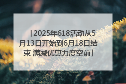 2025年618活动从5月13日开始到6月18日结束 满减优惠力度空前