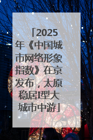 2025年《中国城市网络形象指数》在京发布，太原稳居I型大城市中游