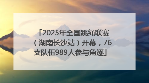2025年全国跳绳联赛（湖南长沙站）开幕，76支队伍989人参与角逐