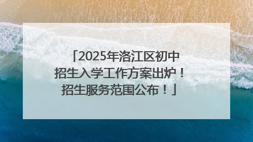 2025年洛江区初中招生入学工作方案出炉！招生服务范围公布！