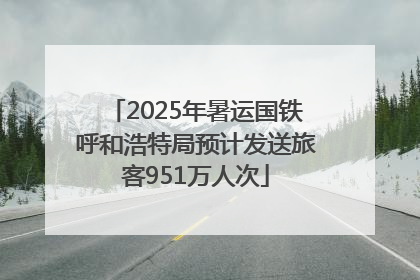 2025年暑运国铁呼和浩特局预计发送旅客951万人次