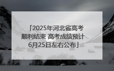 2025年河北省高考顺利结束 高考成绩预计6月25日左右公布