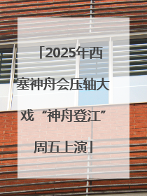 2025年西塞神舟会压轴大戏“神舟登江”周五上演