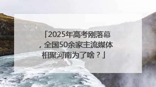 2025年高考刚落幕，全国50余家主流媒体相聚河南为了啥？