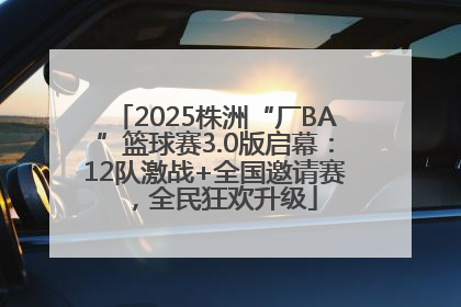 2025株洲“厂BA”篮球赛3.0版启幕：12队激战+全国邀请赛，全民狂欢升级