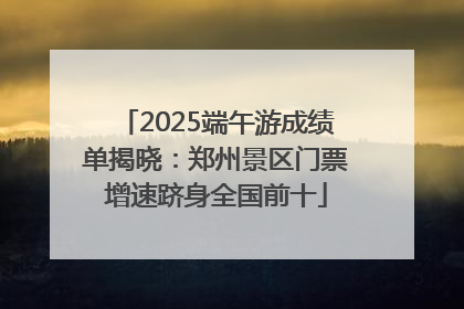 2025端午游成绩单揭晓：郑州景区门票增速跻身全国前十