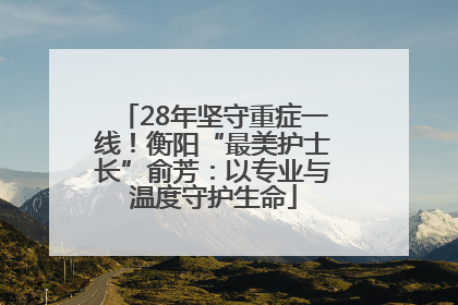 28年坚守重症一线！衡阳“最美护士长”俞芳：以专业与温度守护生命
