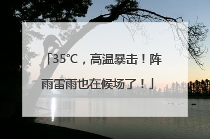 35℃，高温暴击！阵雨雷雨也在候场了！