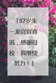37岁朱一龙官宣喜讯，感谢母校：我继续努力！