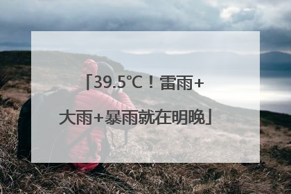 39.5℃！雷雨+大雨+暴雨就在明晚