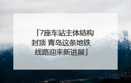 7座车站主体结构封顶 青岛这条地铁线路迎来新进展