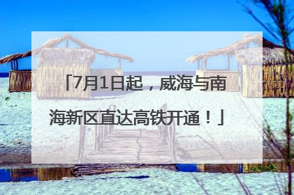 7月1日起，威海与南海新区直达高铁开通！