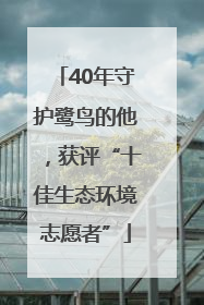 40年守护鹭鸟的他，获评“十佳生态环境志愿者”