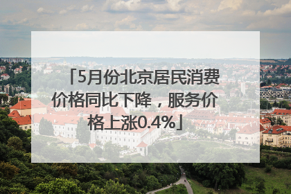 5月份北京居民消费价格同比下降，服务价格上涨0.4%