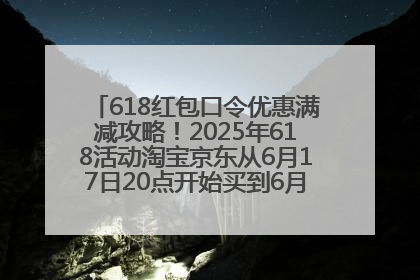 618红包口令优惠满减攻略！2025年618活动淘宝京东从6月17日20点开始买到6月18日最便宜划算！