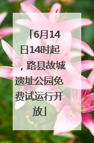 6月14日14时起，路县故城遗址公园免费试运行开放