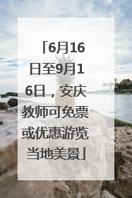 6月16日至9月16日，安庆教师可免票或优惠游览当地美景