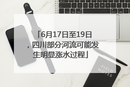 6月17日至19日，四川部分河流可能发生明显涨水过程