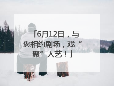 6月12日，与您相约剧场，戏“聚”人艺！