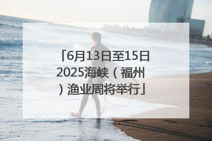 6月13日至15日 2025海峡（福州）渔业周将举行