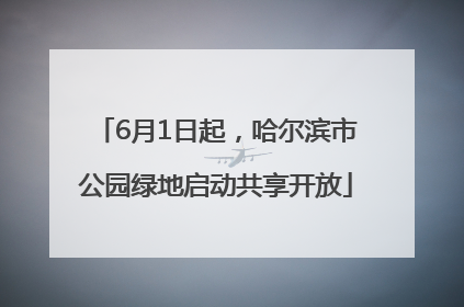 6月1日起，哈尔滨市公园绿地启动共享开放