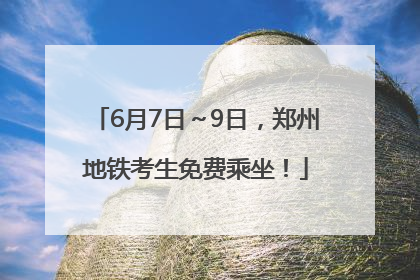 6月7日～9日，郑州地铁考生免费乘坐！