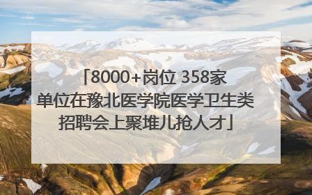 8000+岗位 358家单位在豫北医学院医学卫生类招聘会上聚堆儿抢人才