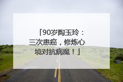 90岁陶玉玲：三次患癌，修炼心境对抗病魔！