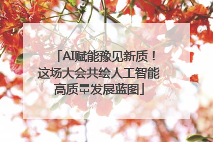 AI赋能豫见新质！这场大会共绘人工智能高质量发展蓝图