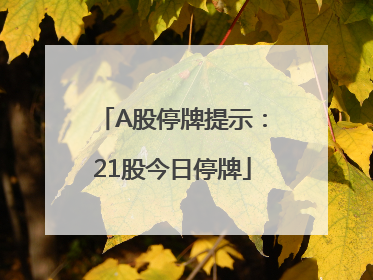 A股停牌提示：21股今日停牌