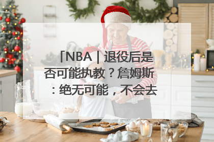 NBA｜退役后是否可能执教？詹姆斯：绝无可能，不会去执教任何球队