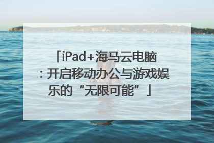 iPad+海马云电脑：开启移动办公与游戏娱乐的“无限可能”